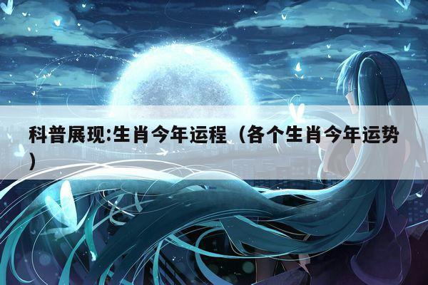 科普展现:生肖今年运程（各个生肖今年运势）