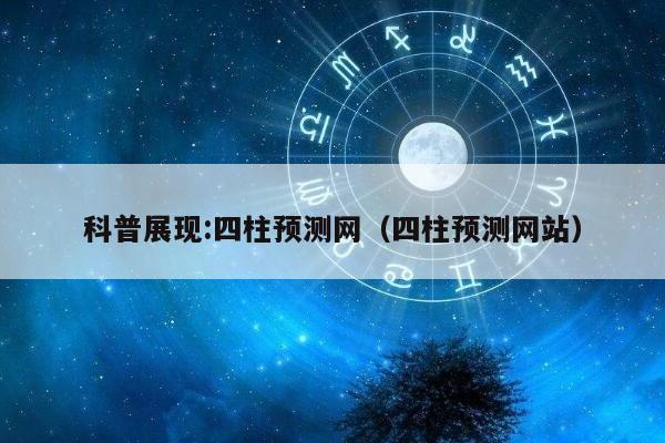 科普展现:四柱预测网（四柱预测网站）