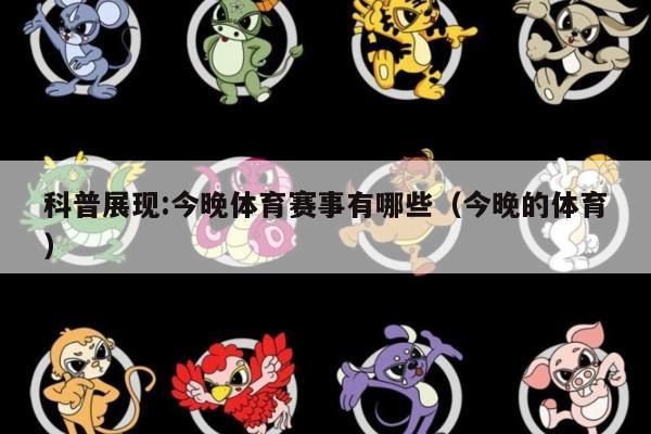 科普展现:今晚体育赛事有哪些（今晚的体育）