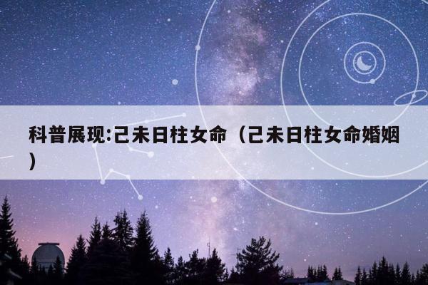 科普展现:己未日柱女命（己未日柱女命婚姻）