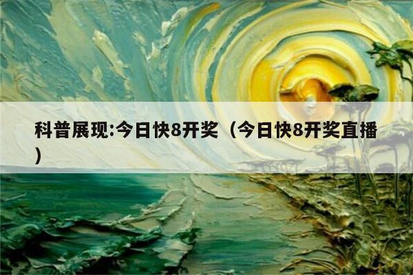 科普展现:今日快8开奖（今日快8开奖直播）