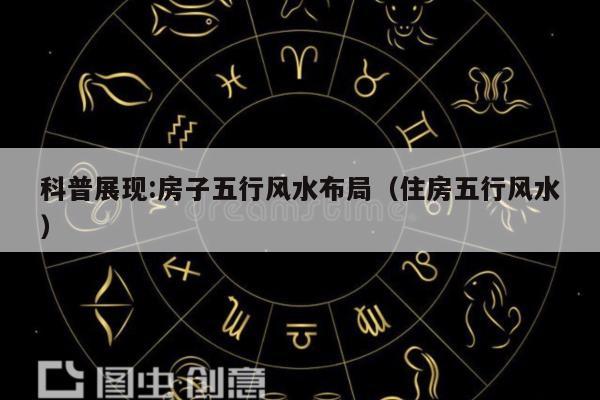 科普展现:房子五行风水布局（住房五行风水）