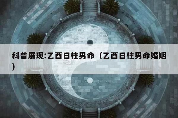 科普展现:乙酉日柱男命（乙酉日柱男命婚姻）