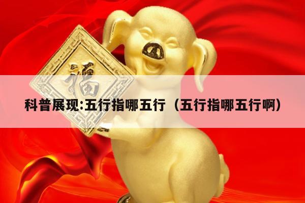 科普展现:五行指哪五行（五行指哪五行啊）