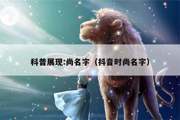 科普展现:尚名字（抖音时尚名字）