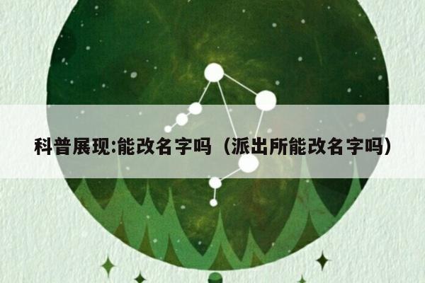 科普展现:能改名字吗（派出所能改名字吗）