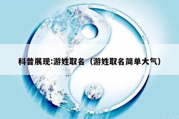 科普展现:游姓取名（游姓取名简单大气）