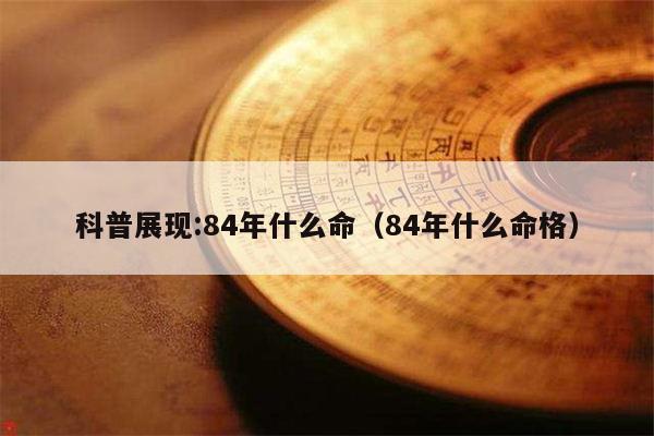 科普展现:84年什么命（84年什么命格）
