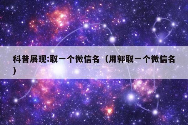 科普展现:取一个微信名（用郭取一个微信名）