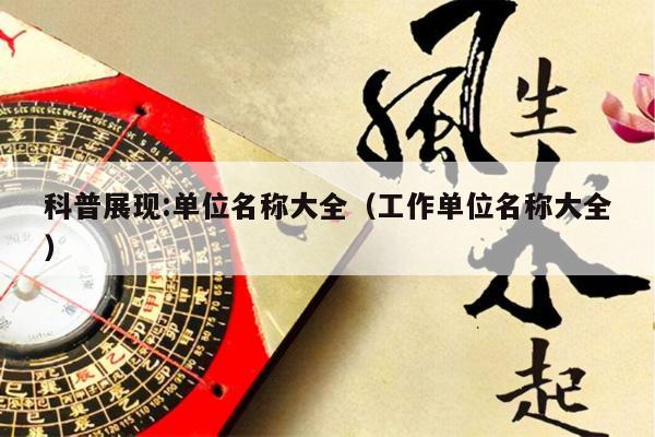 科普展现:单位名称大全（工作单位名称大全）