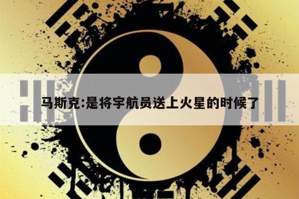马斯克:是将宇航员送上火星的时候了