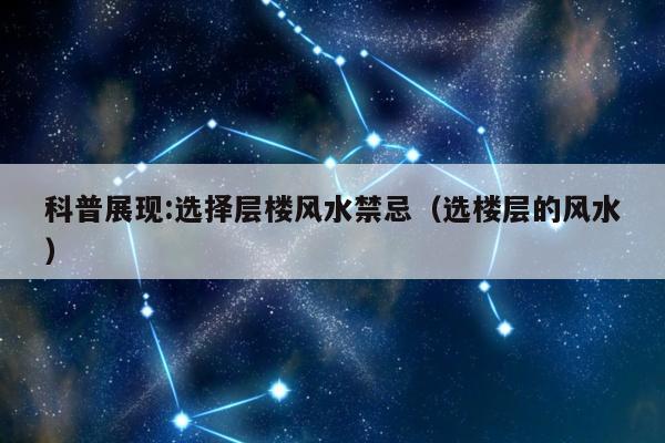 科普展现:选择层楼风水禁忌（选楼层的风水）