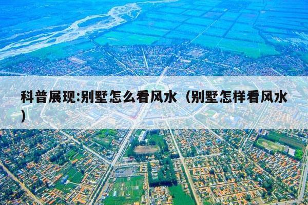 科普展现:别墅怎么看风水（别墅怎样看风水）