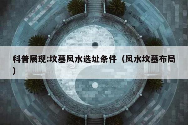 科普展现:坟墓风水选址条件（风水坟墓布局）