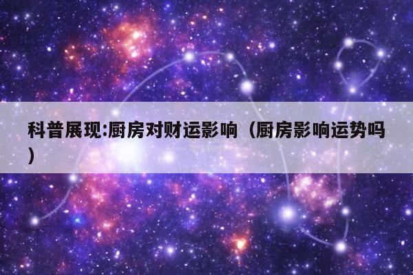 科普展现:厨房对财运影响（厨房影响运势吗）