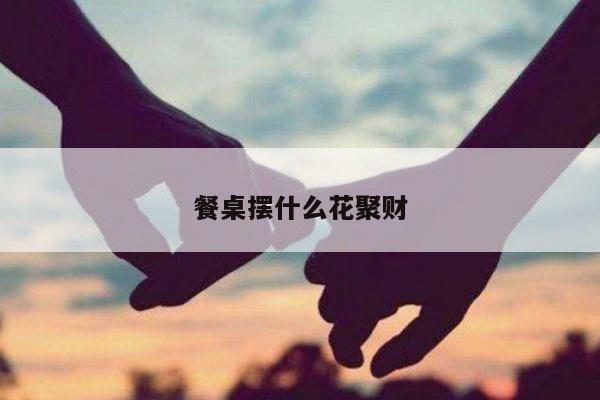 餐桌摆什么花聚财